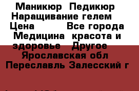 Маникюр. Педикюр. Наращивание гелем. › Цена ­ 600 - Все города Медицина, красота и здоровье » Другое   . Ярославская обл.,Переславль-Залесский г.